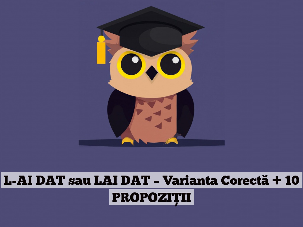 L-AI DAT sau LAI DAT – Varianta Corectă + 10 PROPOZIȚII