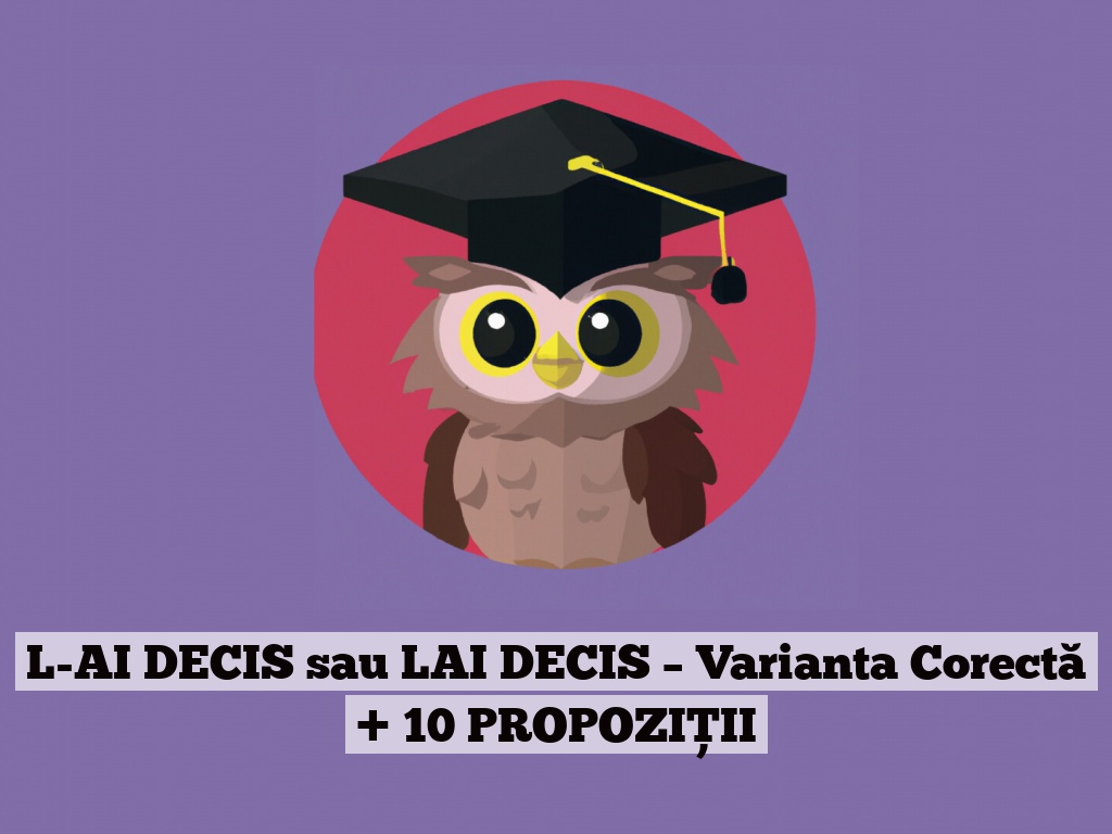 L-AI DECIS sau LAI DECIS – Varianta Corectă + 10 PROPOZIȚII