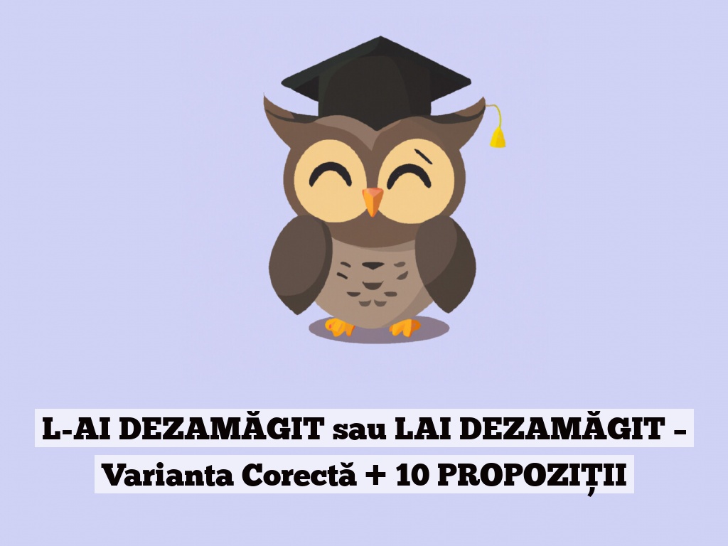 L-AI DEZAMĂGIT sau LAI DEZAMĂGIT – Varianta Corectă + 10 PROPOZIȚII