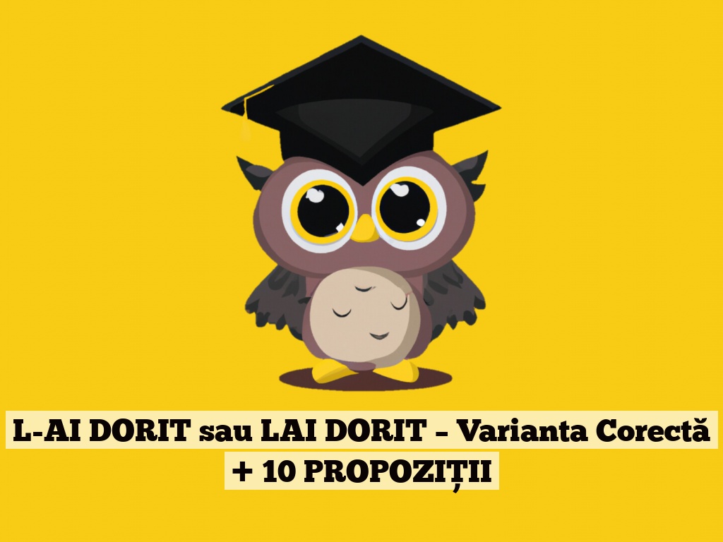 L-AI DORIT sau LAI DORIT – Varianta Corectă + 10 PROPOZIȚII