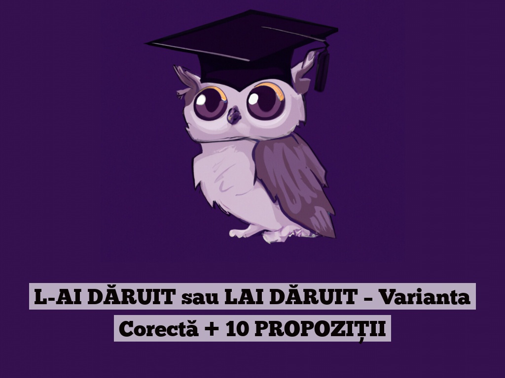 L-AI DĂRUIT sau LAI DĂRUIT – Varianta Corectă + 10 PROPOZIȚII