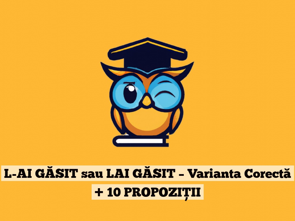 L-AI GĂSIT sau LAI GĂSIT – Varianta Corectă + 10 PROPOZIȚII