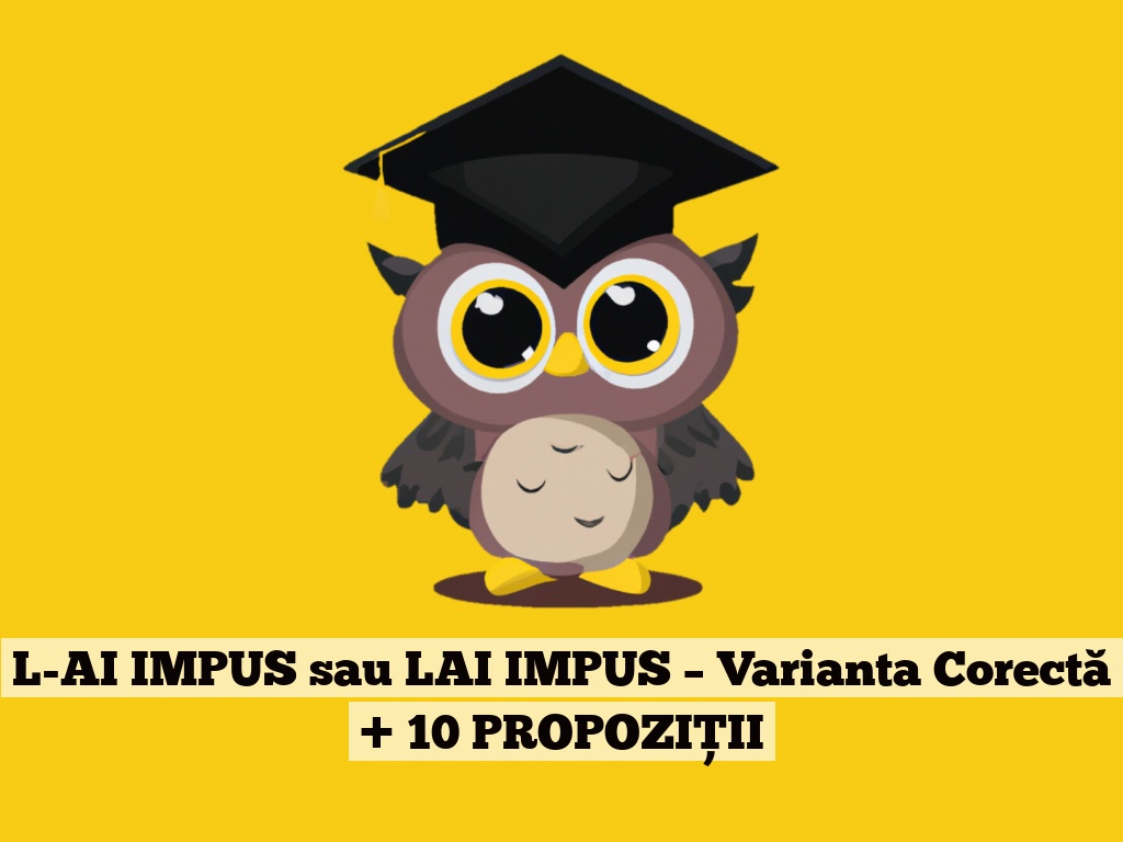 L-AI IMPUS sau LAI IMPUS – Varianta Corectă + 10 PROPOZIȚII