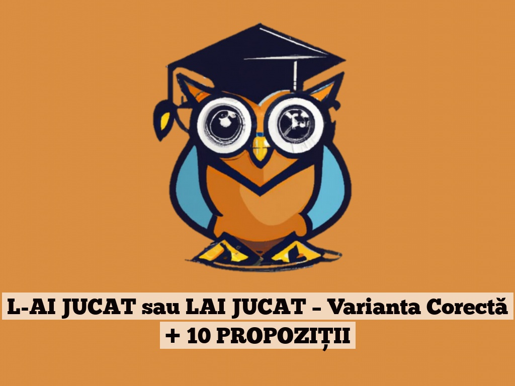 L-AI JUCAT sau LAI JUCAT – Varianta Corectă + 10 PROPOZIȚII