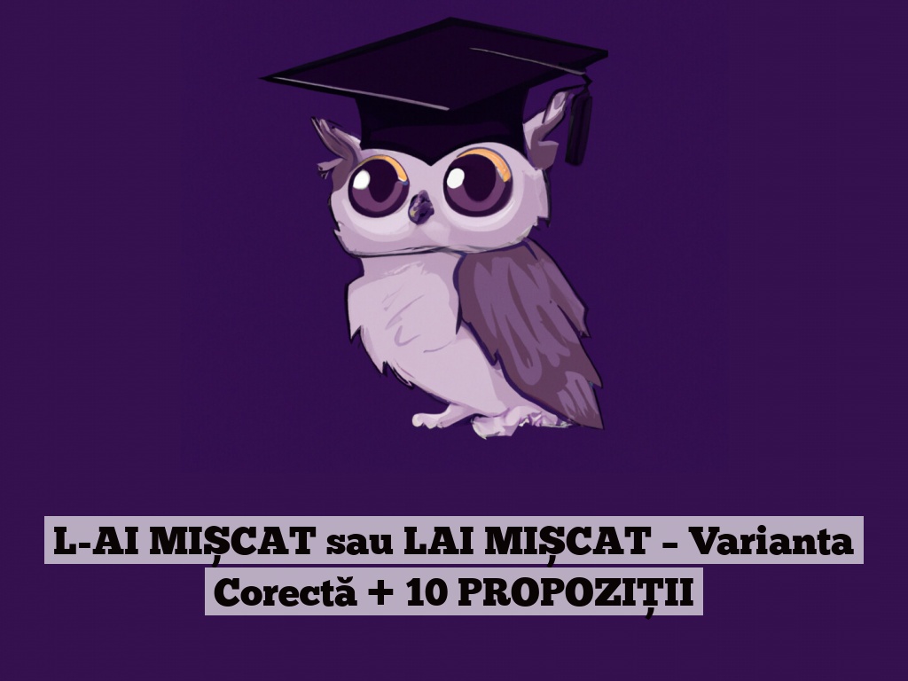 L-AI MIȘCAT sau LAI MIȘCAT – Varianta Corectă + 10 PROPOZIȚII