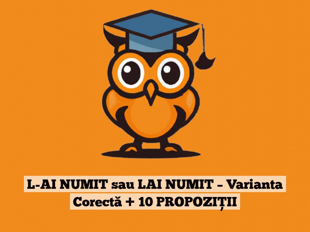 L-AI NUMIT sau LAI NUMIT – Varianta Corectă + 10 PROPOZIȚII