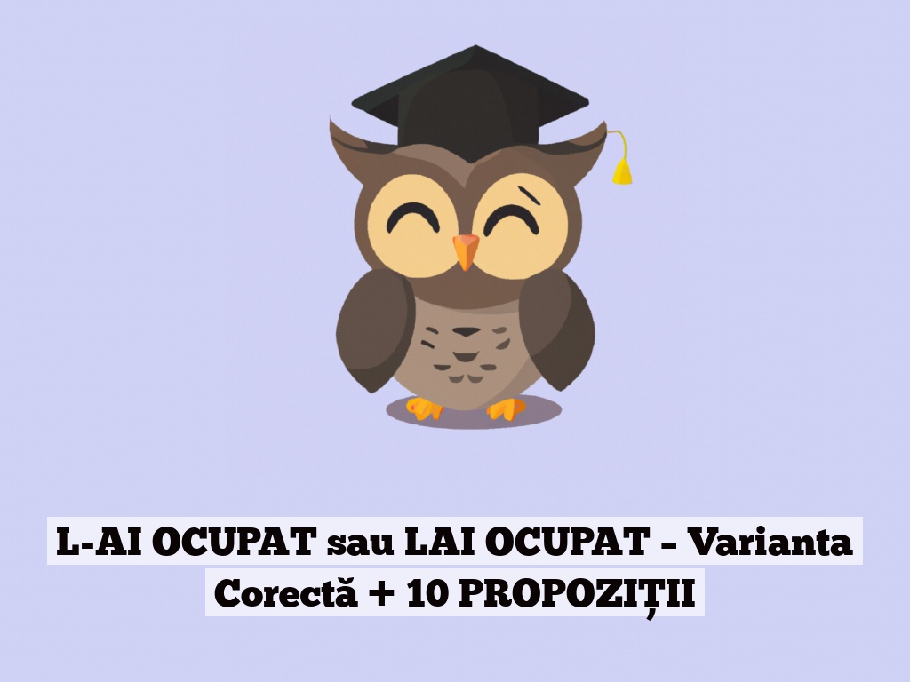 L-AI OCUPAT sau LAI OCUPAT – Varianta Corectă + 10 PROPOZIȚII