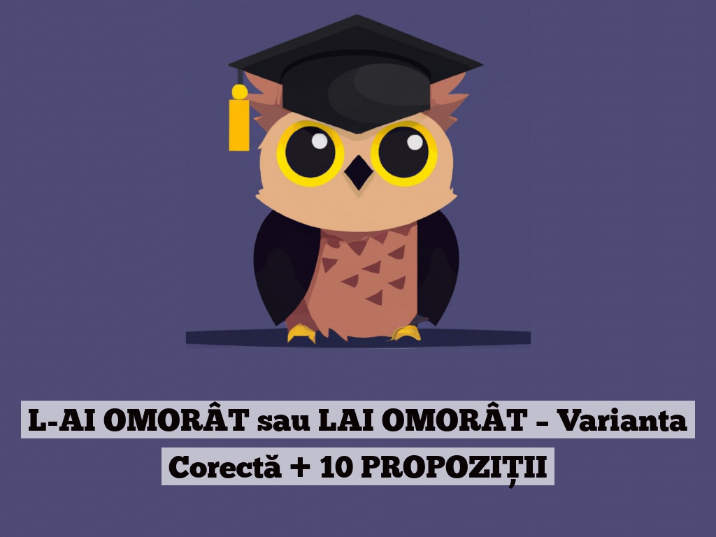 L-AI OMORÂT sau LAI OMORÂT – Varianta Corectă + 10 PROPOZIȚII