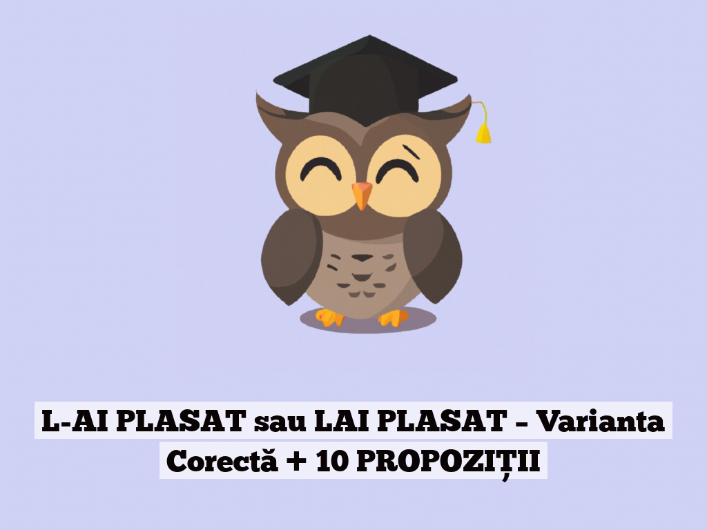 L-AI PLASAT sau LAI PLASAT – Varianta Corectă + 10 PROPOZIȚII