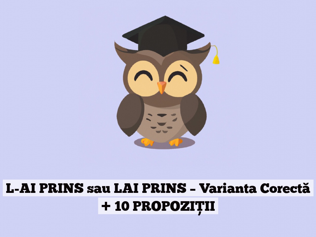 L-AI PRINS sau LAI PRINS – Varianta Corectă + 10 PROPOZIȚII