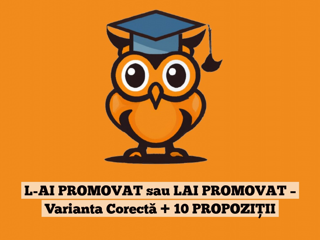 L-AI PROMOVAT sau LAI PROMOVAT – Varianta Corectă + 10 PROPOZIȚII