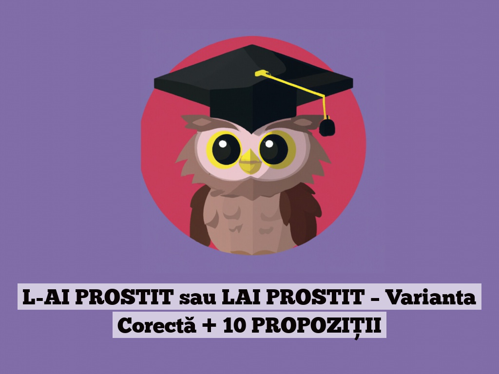 L-AI PROSTIT sau LAI PROSTIT – Varianta Corectă + 10 PROPOZIȚII