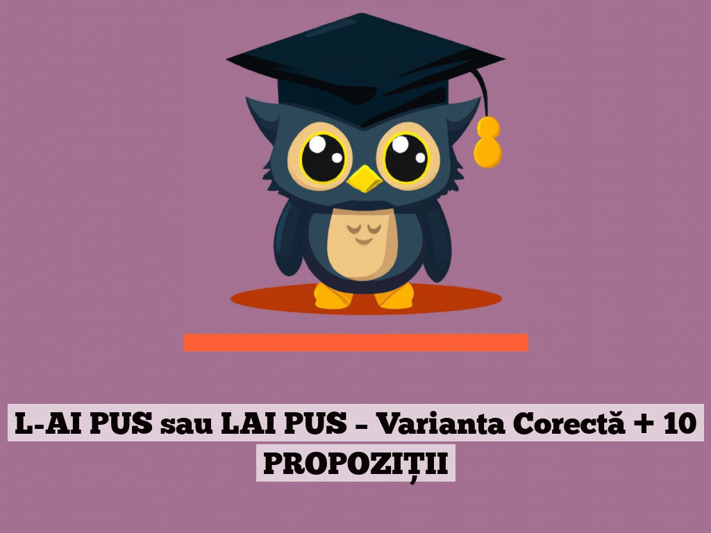 L-AI PUS sau LAI PUS – Varianta Corectă + 10 PROPOZIȚII