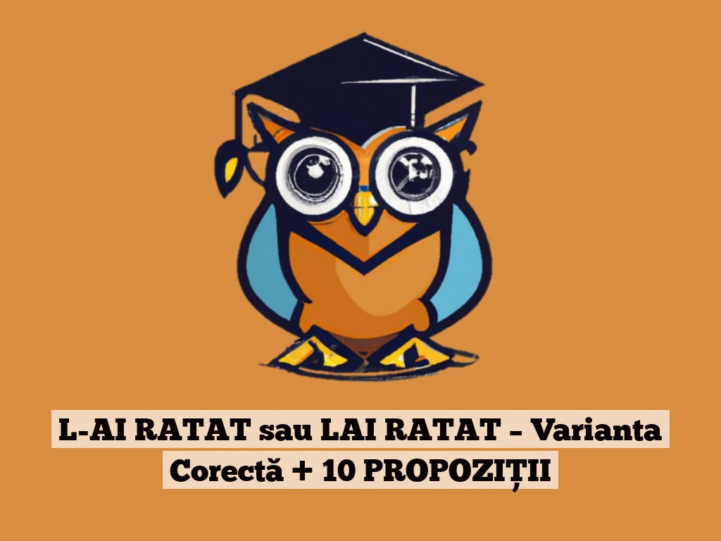 L-AI RATAT sau LAI RATAT – Varianta Corectă + 10 PROPOZIȚII