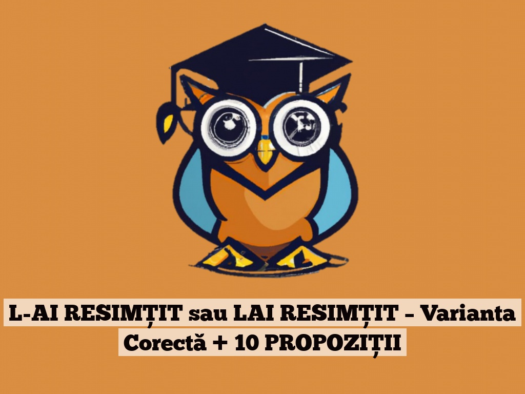 L-AI RESIMȚIT sau LAI RESIMȚIT – Varianta Corectă + 10 PROPOZIȚII