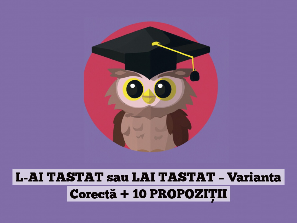 L-AI TASTAT sau LAI TASTAT – Varianta Corectă + 10 PROPOZIȚII