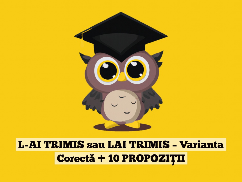 L-AI TRIMIS sau LAI TRIMIS – Varianta Corectă + 10 PROPOZIȚII