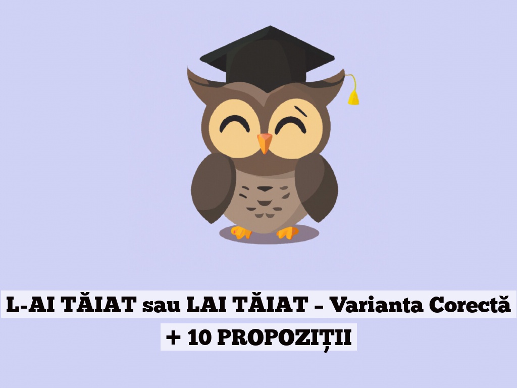 L-AI TĂIAT sau LAI TĂIAT – Varianta Corectă + 10 PROPOZIȚII