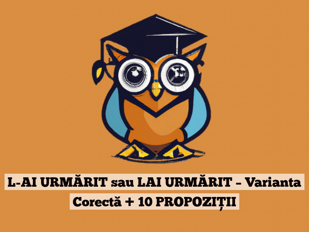 L-AI URMĂRIT sau LAI URMĂRIT – Varianta Corectă + 10 PROPOZIȚII