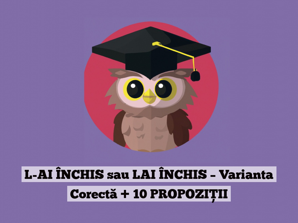 L-AI ÎNCHIS sau LAI ÎNCHIS – Varianta Corectă + 10 PROPOZIȚII