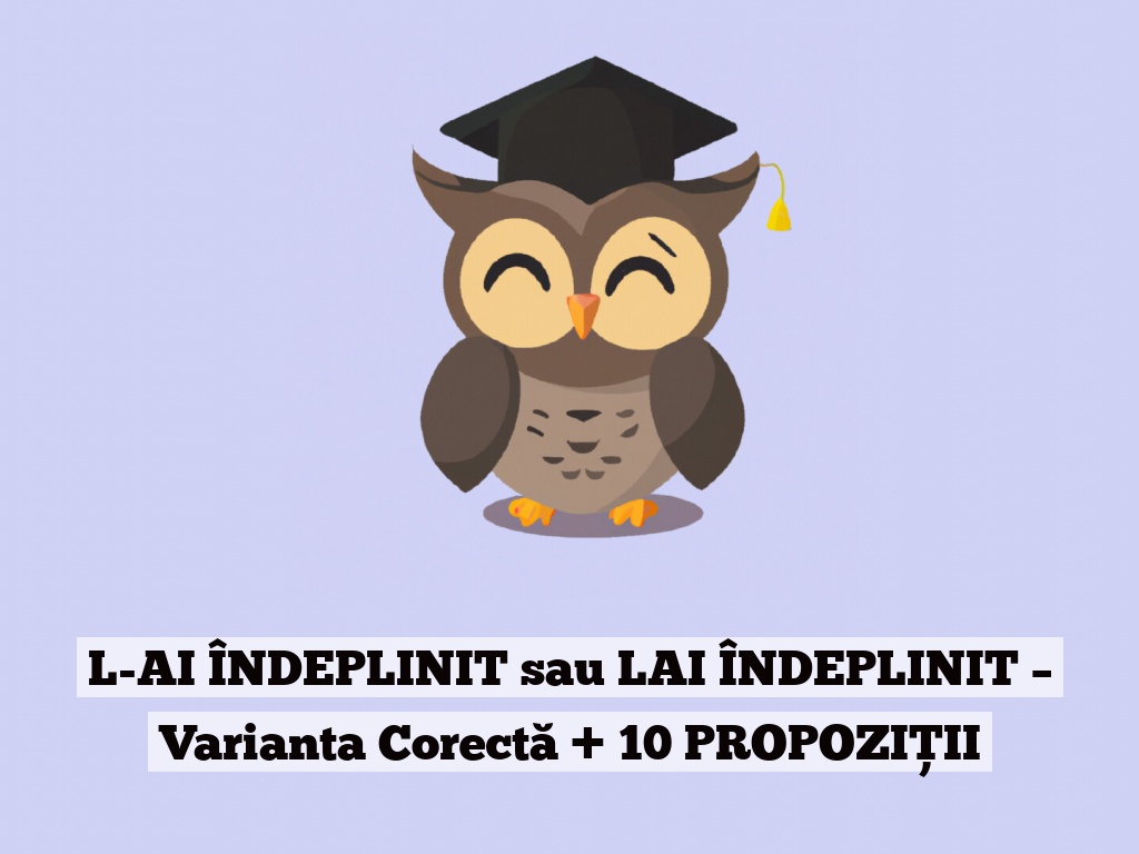 L-AI ÎNDEPLINIT sau LAI ÎNDEPLINIT – Varianta Corectă + 10 PROPOZIȚII