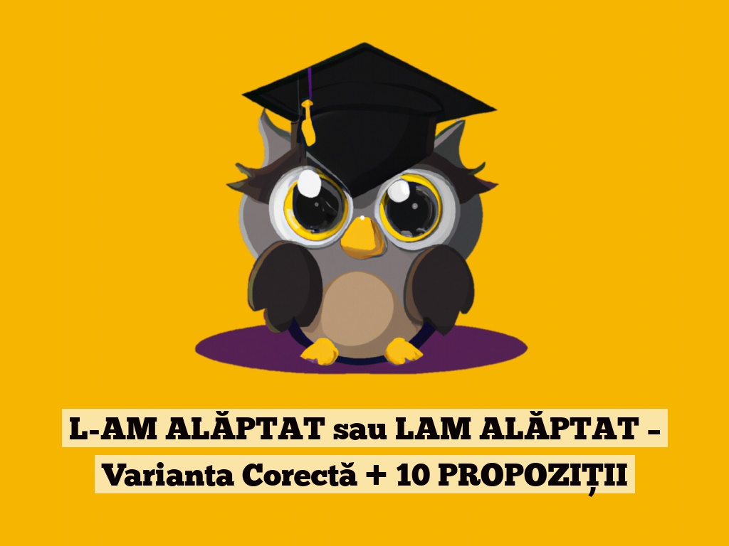 L-AM ALĂPTAT sau LAM ALĂPTAT – Varianta Corectă + 10 PROPOZIȚII