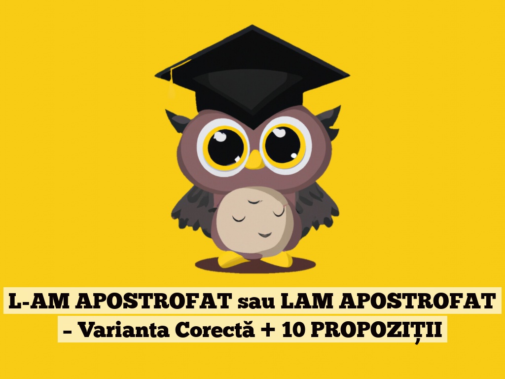 L-AM APOSTROFAT sau LAM APOSTROFAT – Varianta Corectă + 10 PROPOZIȚII