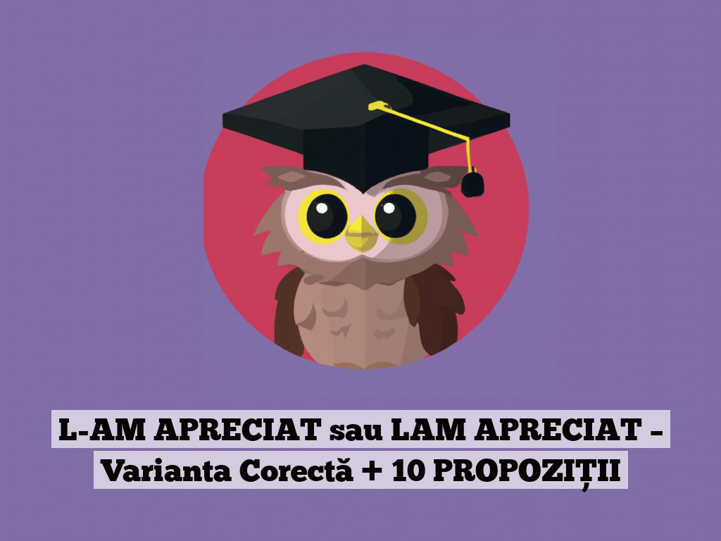 L-AM APRECIAT sau LAM APRECIAT – Varianta Corectă + 10 PROPOZIȚII