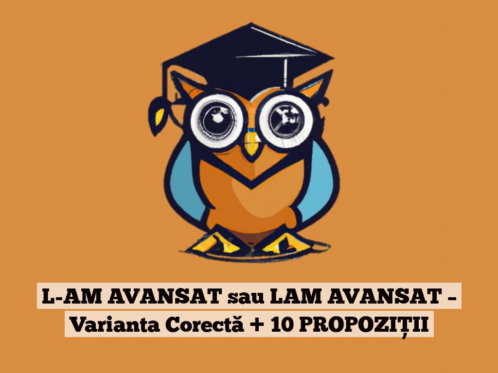 L-AM AVANSAT sau LAM AVANSAT – Varianta Corectă + 10 PROPOZIȚII