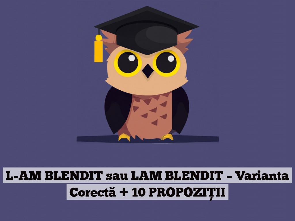 L-AM BLENDIT sau LAM BLENDIT – Varianta Corectă + 10 PROPOZIȚII