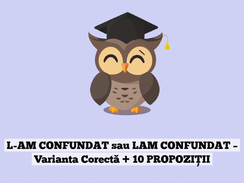 L-AM CONFUNDAT sau LAM CONFUNDAT – Varianta Corectă + 10 PROPOZIȚII