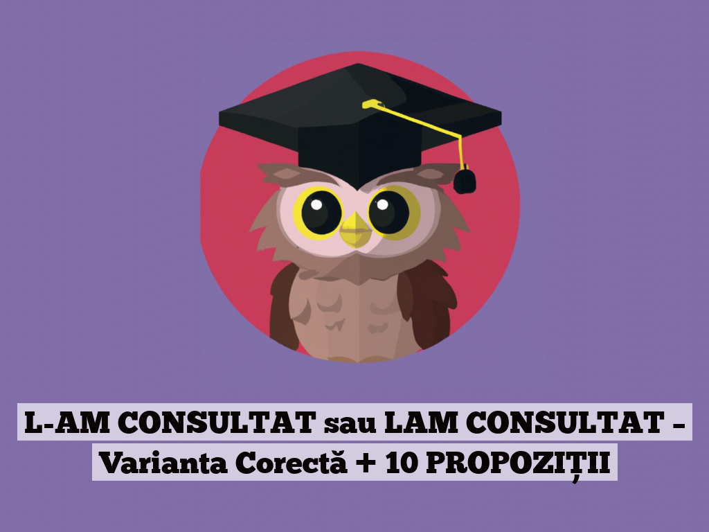 L-AM CONSULTAT sau LAM CONSULTAT – Varianta Corectă + 10 PROPOZIȚII