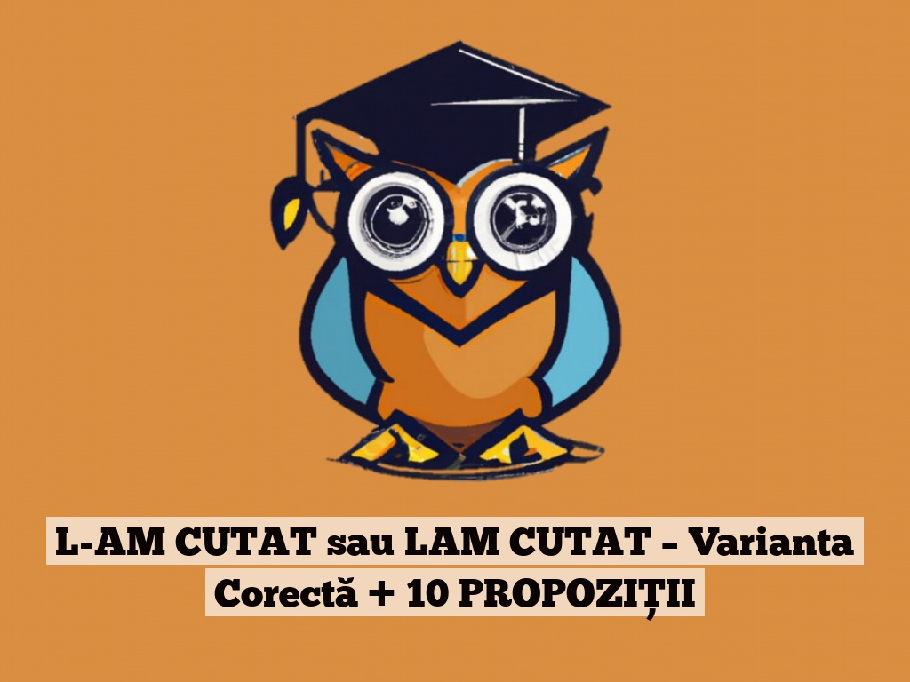 L-AM CUTAT sau LAM CUTAT – Varianta Corectă + 10 PROPOZIȚII