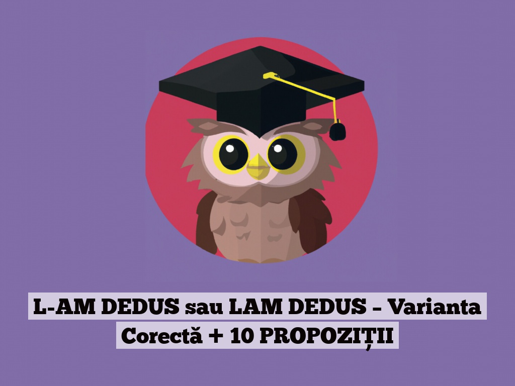 L-AM DEDUS sau LAM DEDUS – Varianta Corectă + 10 PROPOZIȚII