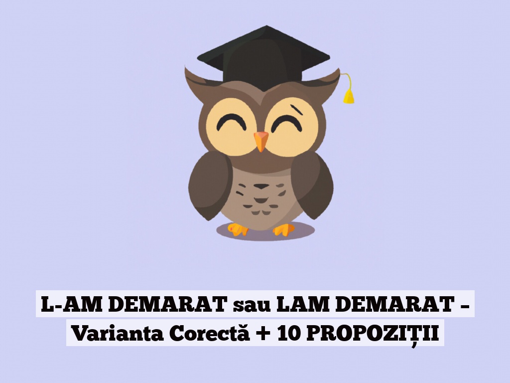 L-AM DEMARAT sau LAM DEMARAT – Varianta Corectă + 10 PROPOZIȚII