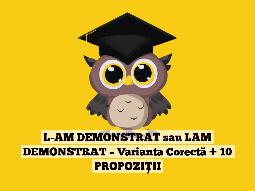 L-AM DEMONSTRAT sau LAM DEMONSTRAT – Varianta Corectă + 10 PROPOZIȚII