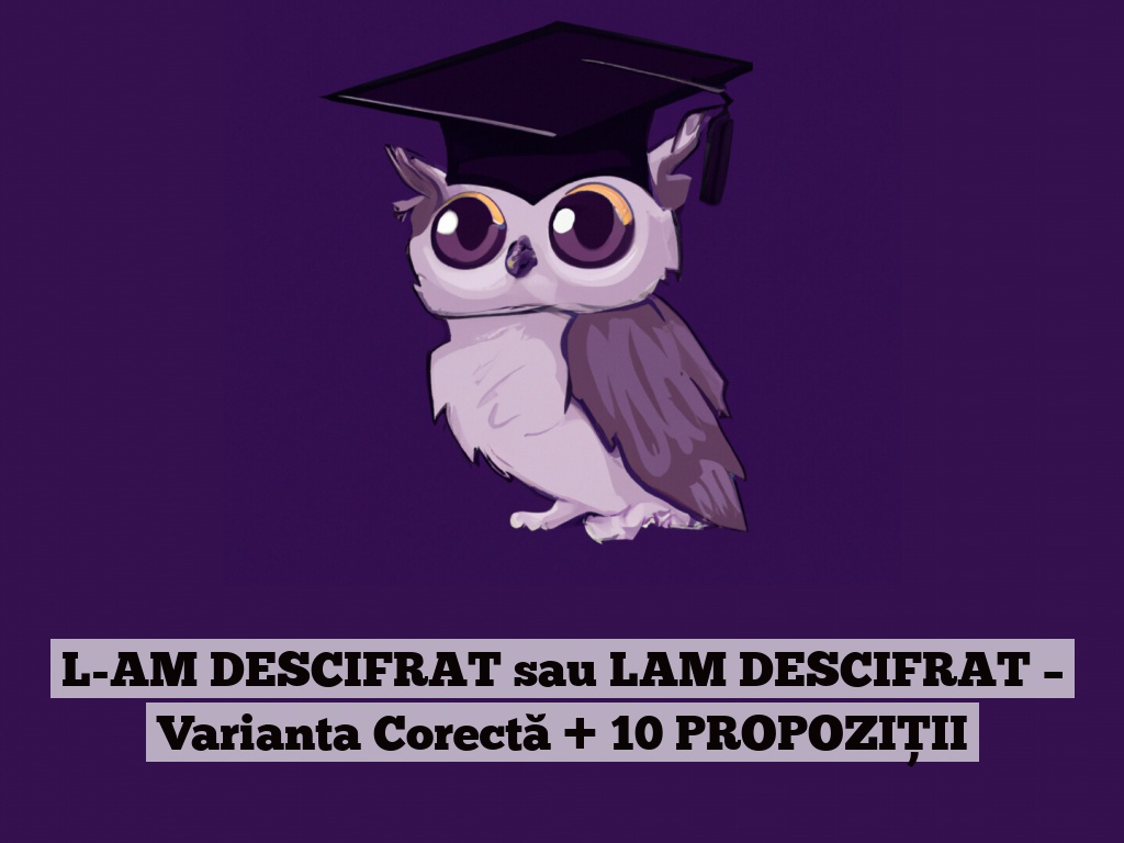 L-AM DESCIFRAT sau LAM DESCIFRAT – Varianta Corectă + 10 PROPOZIȚII