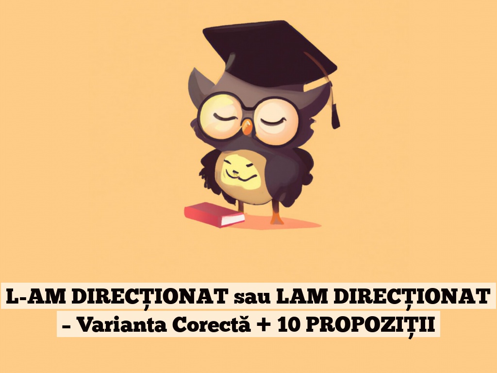 L-AM DIRECȚIONAT sau LAM DIRECȚIONAT – Varianta Corectă + 10 PROPOZIȚII