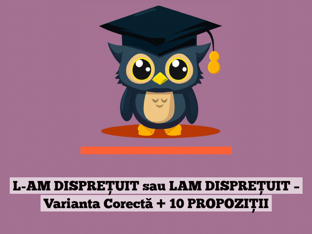 L-AM DISPREȚUIT sau LAM DISPREȚUIT – Varianta Corectă + 10 PROPOZIȚII