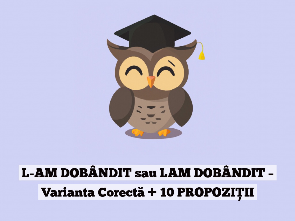 L-AM DOBÂNDIT sau LAM DOBÂNDIT – Varianta Corectă + 10 PROPOZIȚII