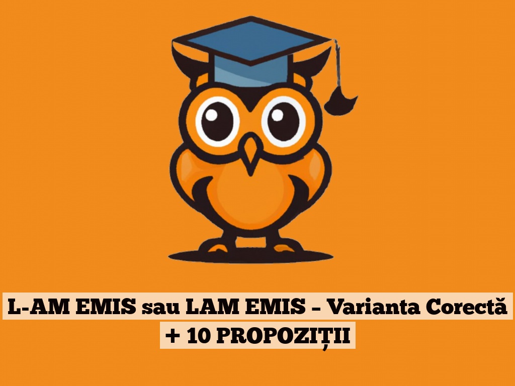 L-AM EMIS sau LAM EMIS – Varianta Corectă + 10 PROPOZIȚII