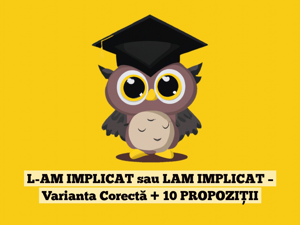 L-AM IMPLICAT sau LAM IMPLICAT – Varianta Corectă + 10 PROPOZIȚII