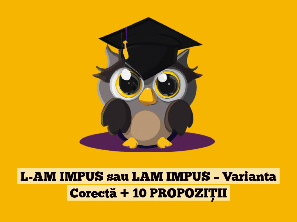 L-AM IMPUS sau LAM IMPUS – Varianta Corectă + 10 PROPOZIȚII