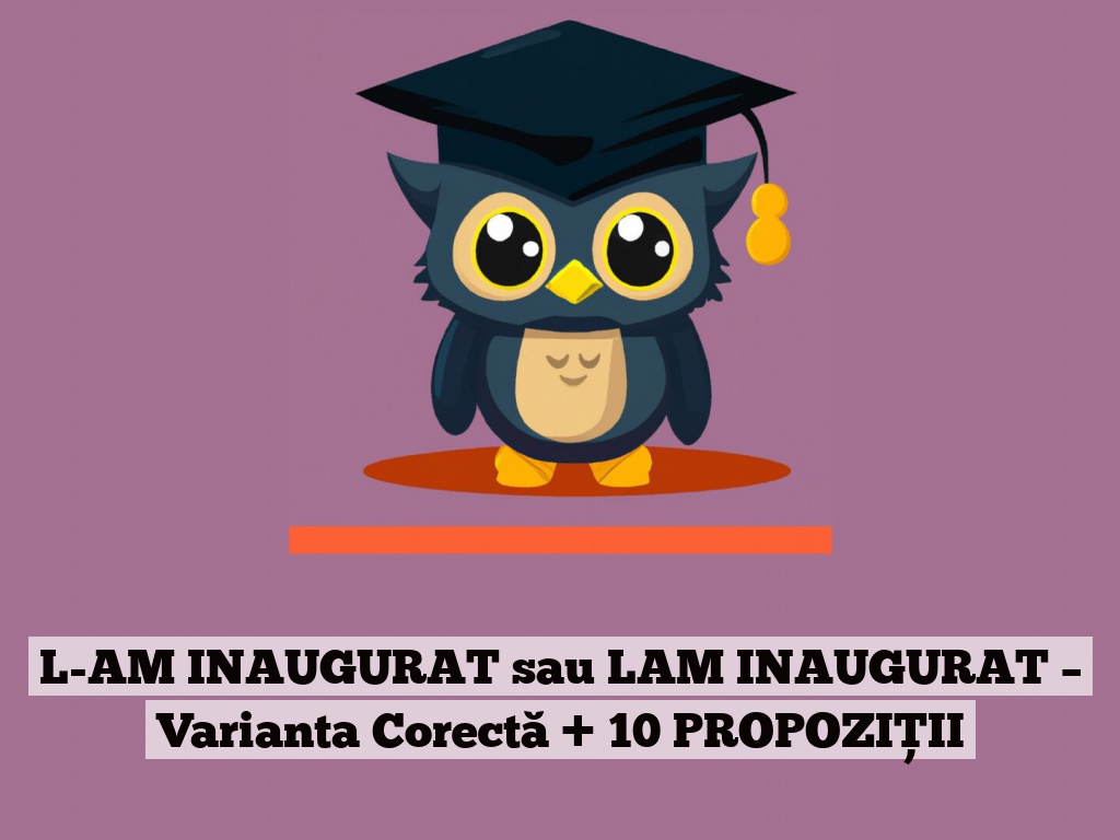 L-AM INAUGURAT sau LAM INAUGURAT – Varianta Corectă + 10 PROPOZIȚII