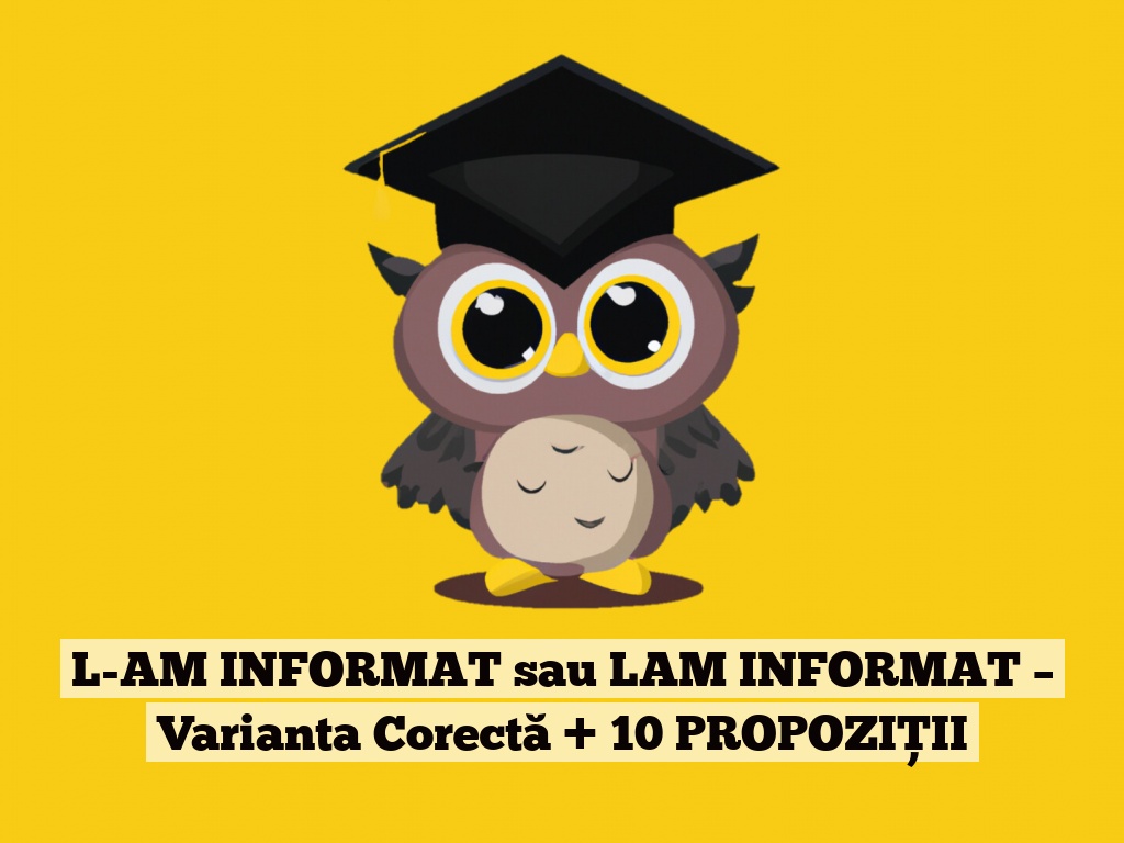 L-AM INFORMAT sau LAM INFORMAT – Varianta Corectă + 10 PROPOZIȚII