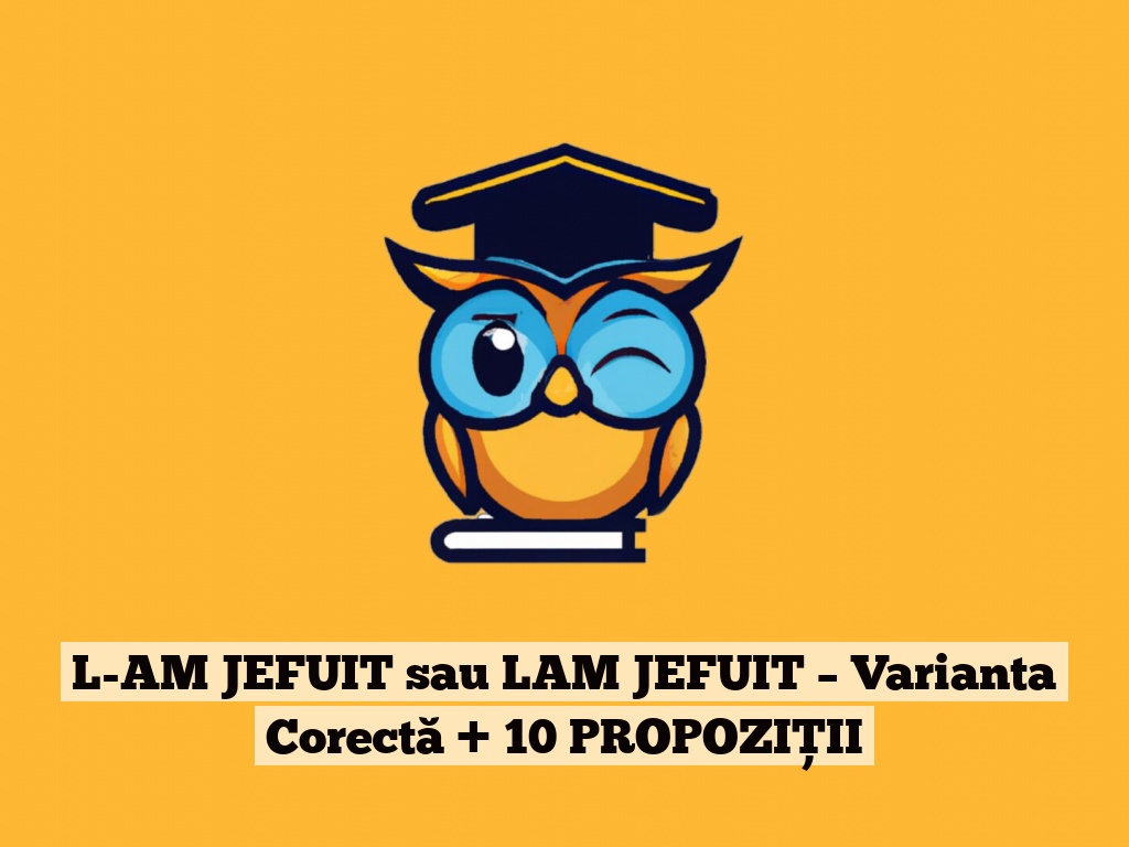 L-AM JEFUIT sau LAM JEFUIT – Varianta Corectă + 10 PROPOZIȚII