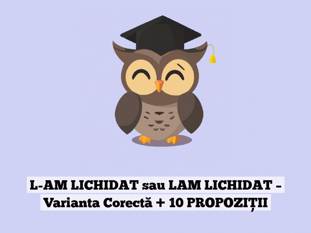 L-AM LICHIDAT sau LAM LICHIDAT – Varianta Corectă + 10 PROPOZIȚII