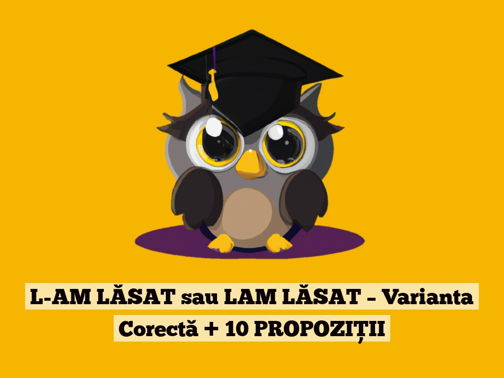 L-AM LĂSAT sau LAM LĂSAT – Varianta Corectă + 10 PROPOZIȚII