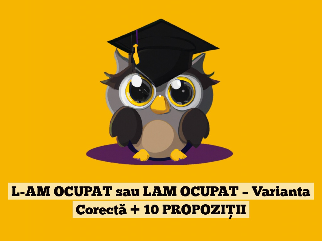 L-AM OCUPAT sau LAM OCUPAT – Varianta Corectă + 10 PROPOZIȚII