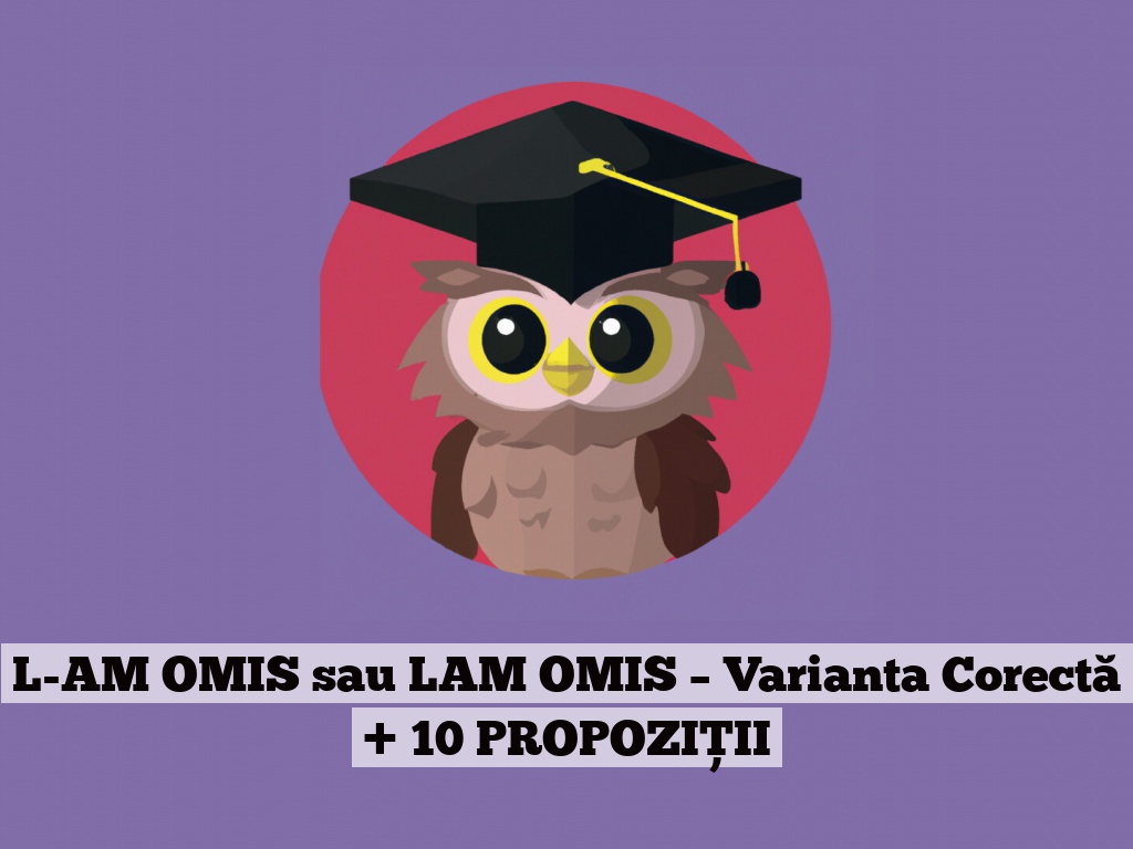 L-AM OMIS sau LAM OMIS – Varianta Corectă + 10 PROPOZIȚII